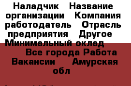 Наладчик › Название организации ­ Компания-работодатель › Отрасль предприятия ­ Другое › Минимальный оклад ­ 18 000 - Все города Работа » Вакансии   . Амурская обл.